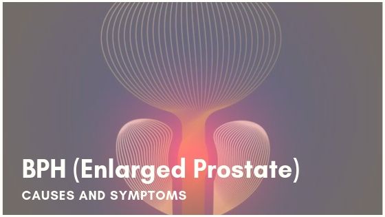 Benign Prostatic Hyperplasia (Enlarged prostate) Causes and symptoms
